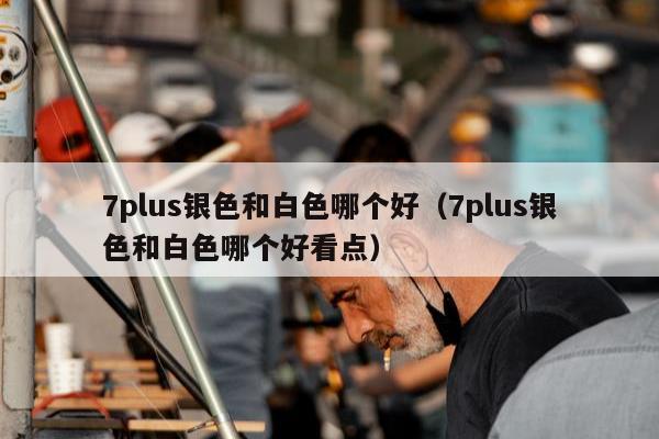 7plus银色和白色哪个好（7plus银色和白色哪个好看点）