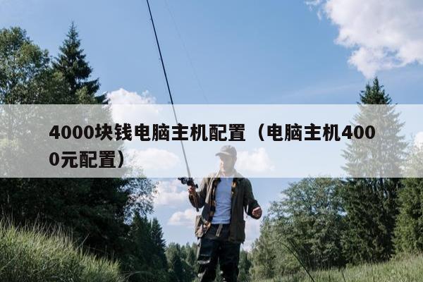 4000块钱电脑主机配置（电脑主机4000元配置）