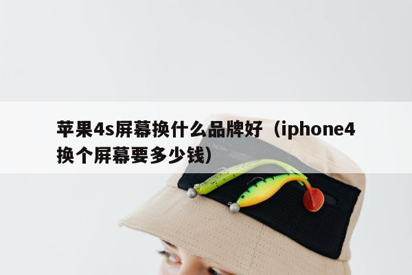 苹果4s屏幕换什么品牌好（iphone4换个屏幕要多少钱）