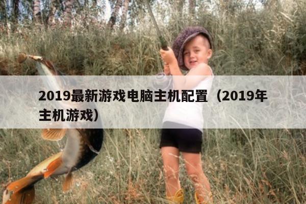 2019最新游戏电脑主机配置（2019年主机游戏）