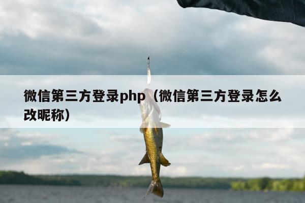 微信第三方登录php（微信第三方登录怎么改昵称）