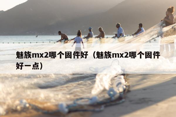 魅族mx2哪个固件好（魅族mx2哪个固件好一点）