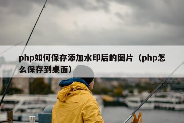 php如何保存添加水印后的图片（php怎么保存到桌面）