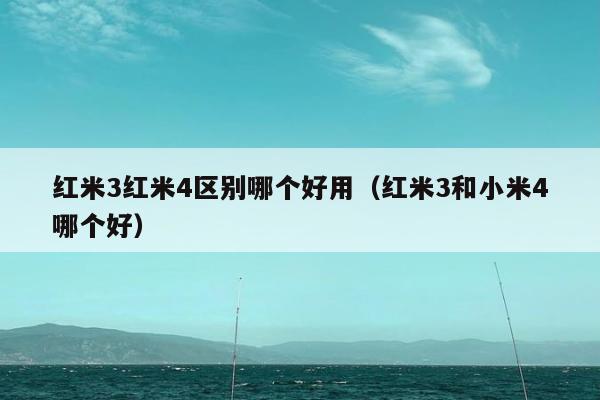 红米3红米4区别哪个好用（红米3和小米4哪个好）