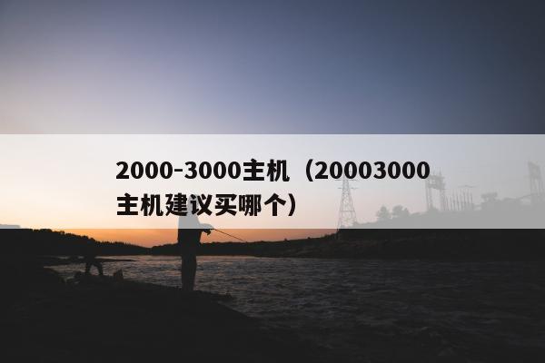 2000-3000主机（20003000主机建议买哪个）