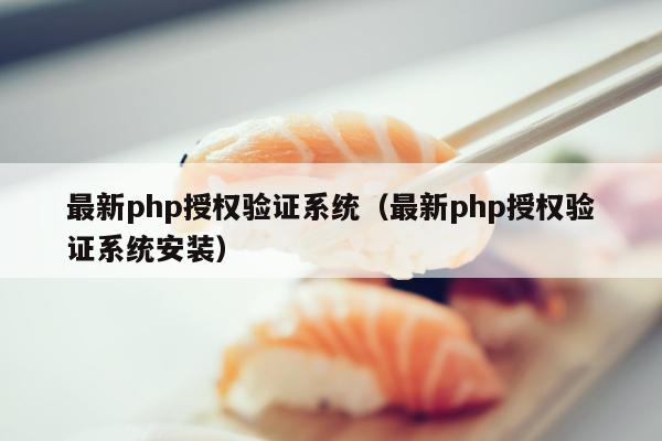 最新php授权验证系统（最新php授权验证系统安装）