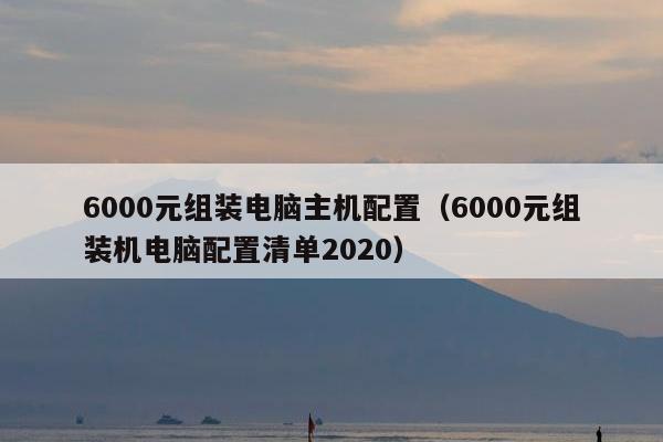 6000元组装电脑主机配置（6000元组装机电脑配置清单2020）