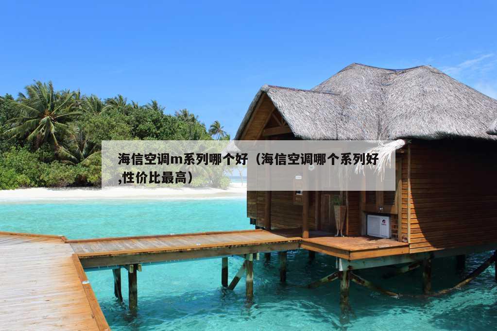 海信空调m系列哪个好（海信空调哪个系列好,性价比最高）