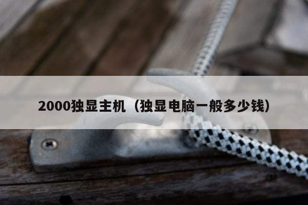 2000独显主机（独显电脑一般多少钱）