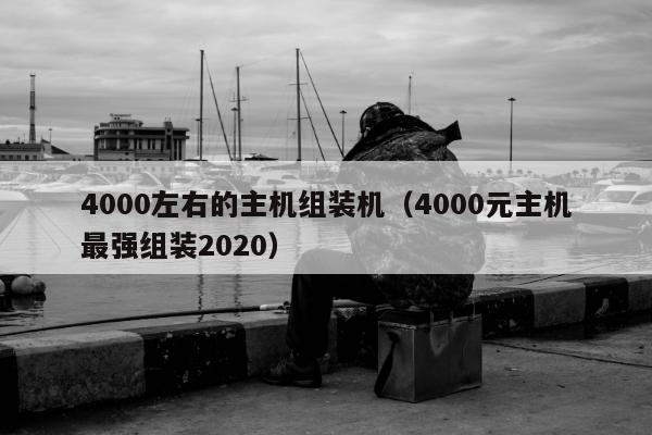 4000左右的主机组装机（4000元主机最强组装2020）