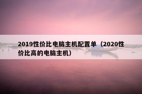 2019性价比电脑主机配置单（2020性价比高的电脑主机）