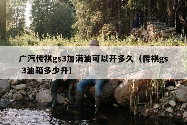 广汽传祺gs3加满油可以开多久（传祺gs 3油箱多少升）