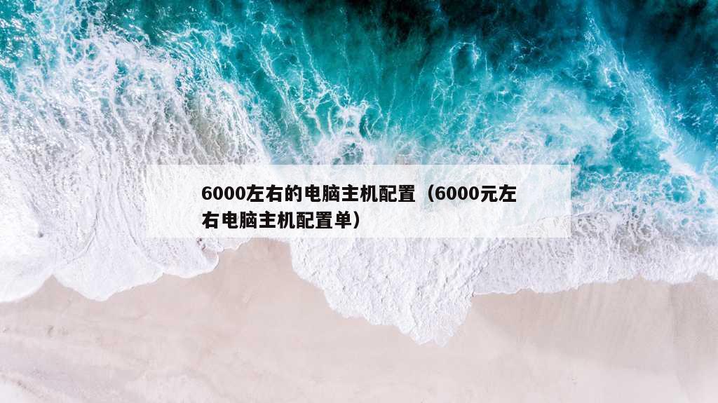 6000左右的电脑主机配置（6000元左右电脑主机配置单）