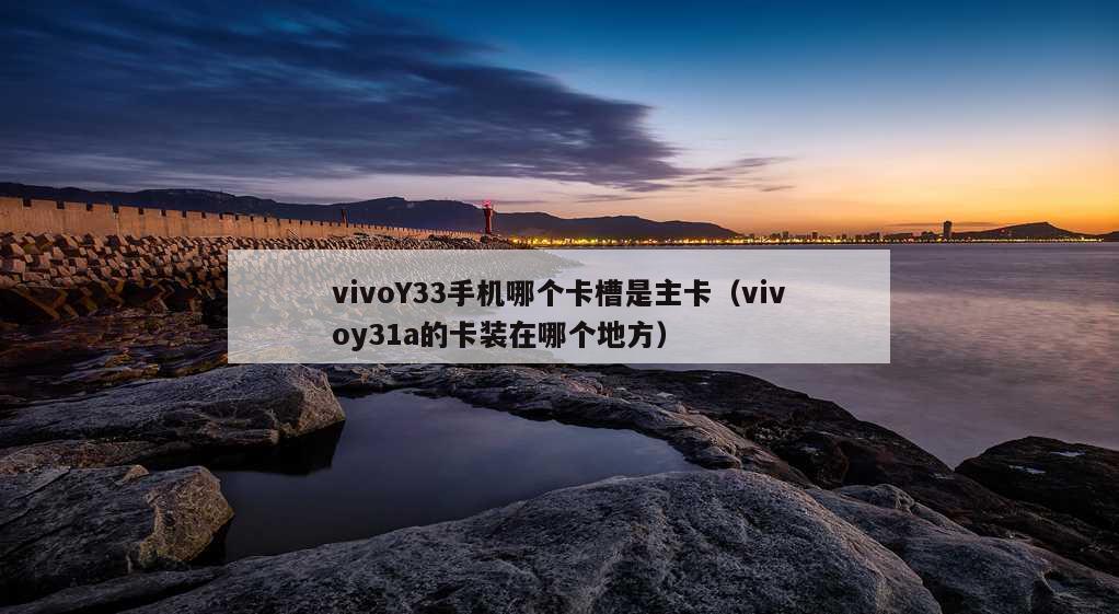 vivoY33手机哪个卡槽是主卡（vivoy31a的卡装在哪个地方）