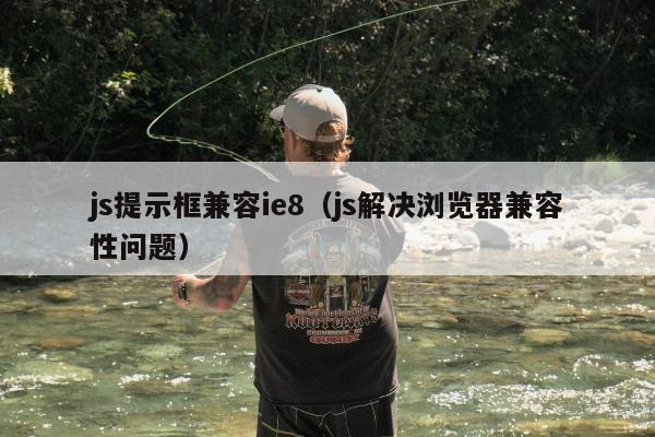 js提示框兼容ie8（js解决浏览器兼容性问题）