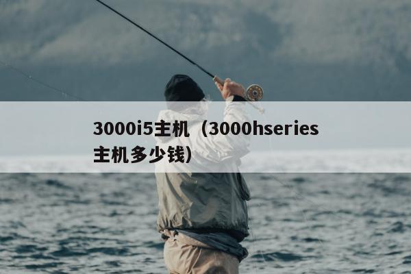 3000i5主机（3000hseries主机多少钱）