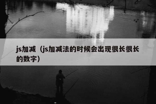 js加减（js加减法的时候会出现很长很长的数字）