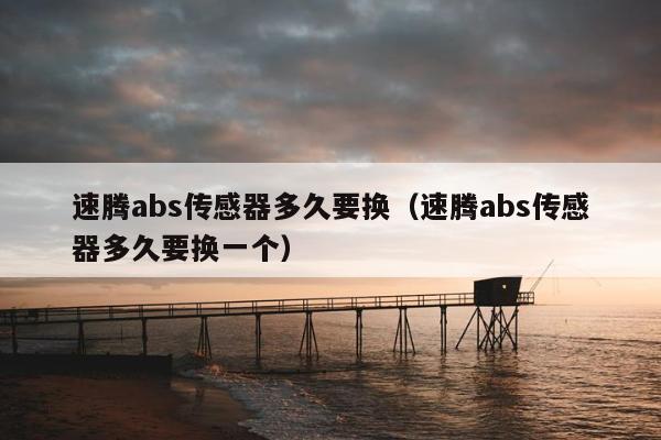 速腾abs传感器多久要换（速腾abs传感器多久要换一个）