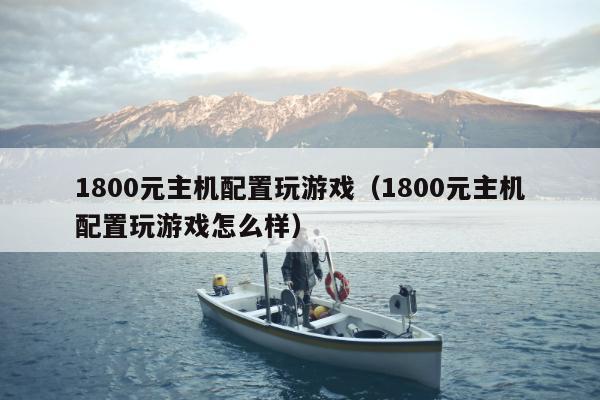 1800元主机配置玩游戏（1800元主机配置玩游戏怎么样）