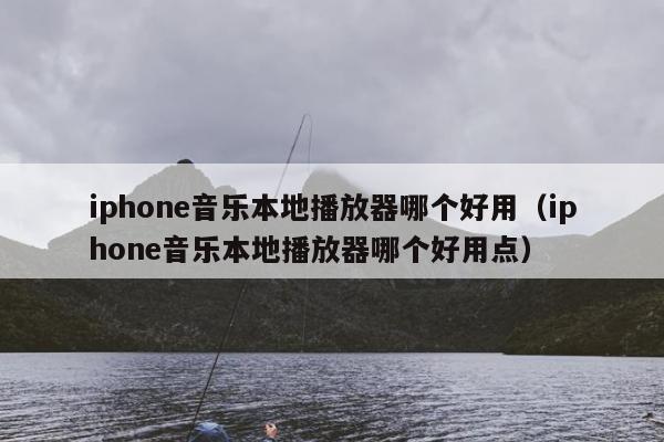 iphone音乐本地播放器哪个好用（iphone音乐本地播放器哪个好用点）