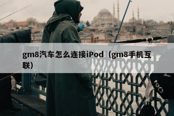 gm8汽车怎么连接iPod（gm8手机互联）