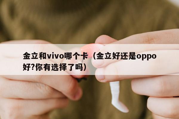 金立和vivo哪个卡（金立好还是oppo好?你有选择了吗）