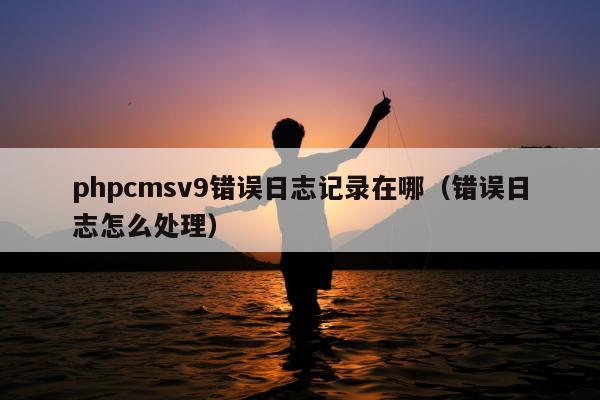 phpcmsv9错误日志记录在哪（错误日志怎么处理）