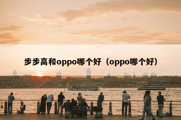 步步高和oppo哪个好（oppo哪个好）