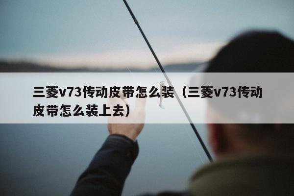 三菱v73传动皮带怎么装（三菱v73传动皮带怎么装上去）