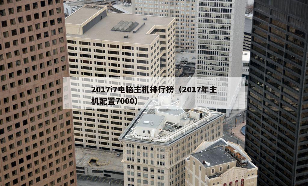 2017i7电脑主机排行榜（2017年主机配置7000）