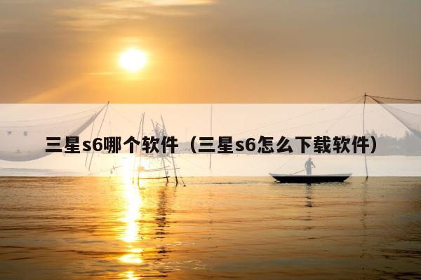 三星s6哪个软件（三星s6怎么下载软件）