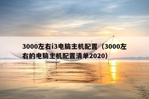 3000左右i3电脑主机配置（3000左右的电脑主机配置清单2020）