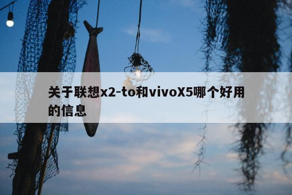 关于联想x2-to和vivoX5哪个好用的信息