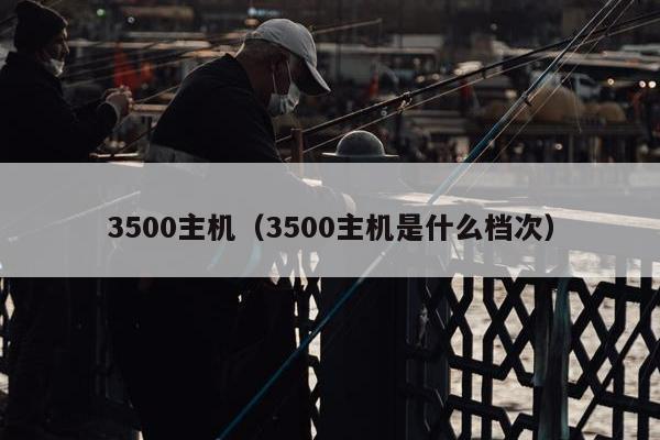 3500主机（3500主机是什么档次）