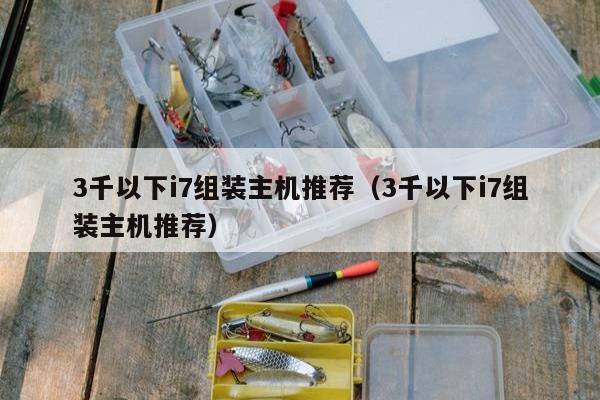 3千以下i7组装主机推荐（3千以下i7组装主机推荐）