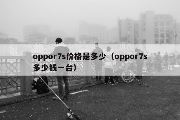 oppor7s价格是多少（oppor7s多少钱一台）