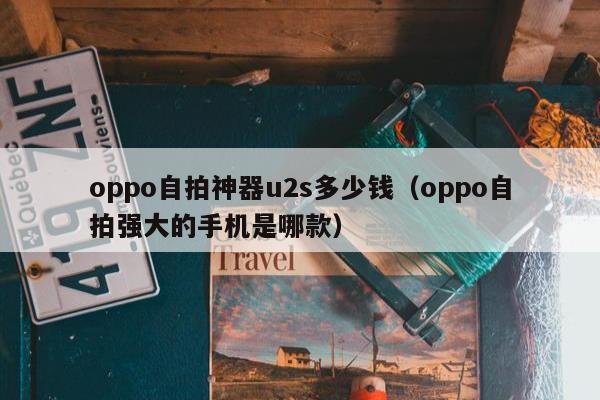 oppo自拍神器u2s多少钱（oppo自拍强大的手机是哪款）