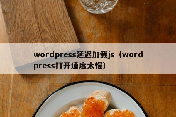 wordpress延迟加载js（wordpress打开速度太慢）