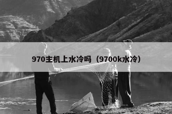 970主机上水冷吗（9700k水冷）