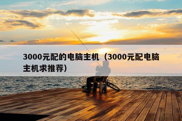 3000元配的电脑主机（3000元配电脑主机求推荐）