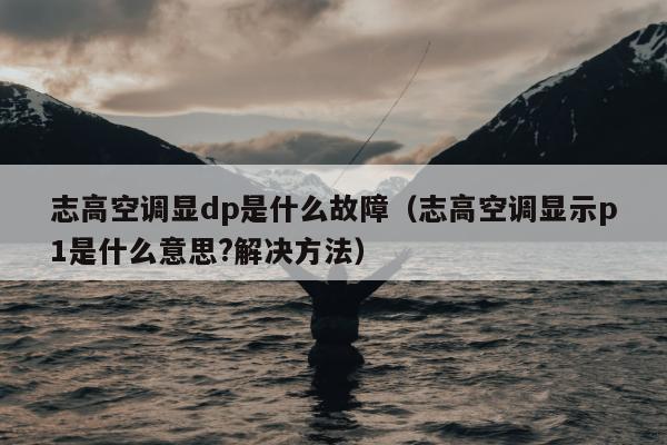 志高空调显dp是什么故障（志高空调显示p1是什么意思?解决方法）