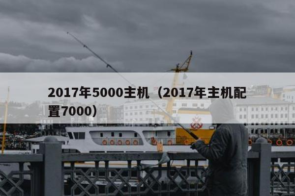 2017年5000主机（2017年主机配置7000）