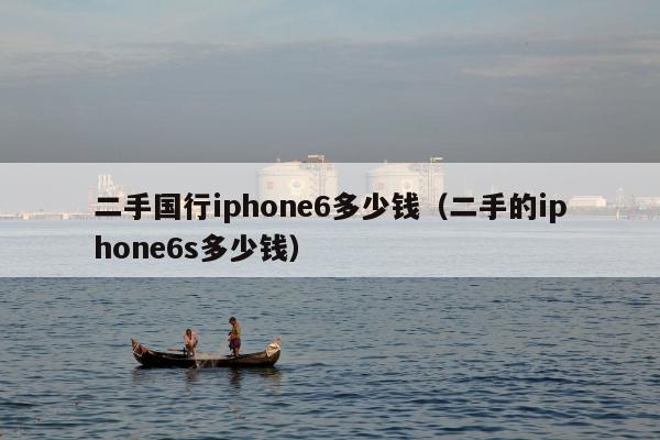 二手国行iphone6多少钱（二手的iphone6s多少钱）