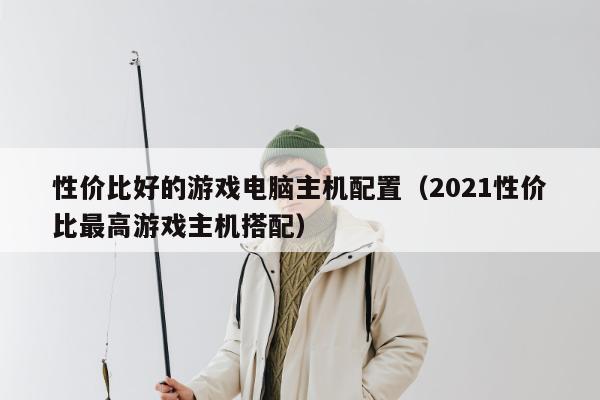 性价比好的游戏电脑主机配置（2021性价比最高游戏主机搭配）