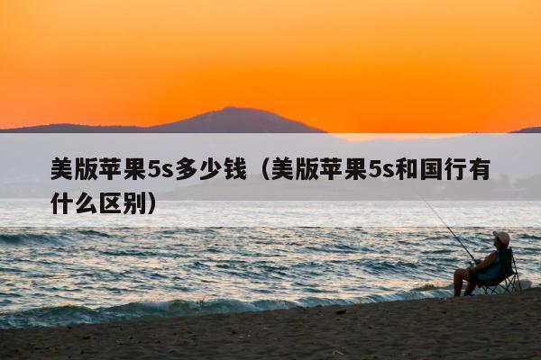 美版苹果5s多少钱（美版苹果5s和国行有什么区别）