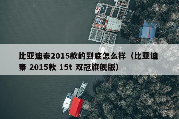 比亚迪秦2015款的到底怎么样（比亚迪 秦 2015款 15t 双冠旗舰版）