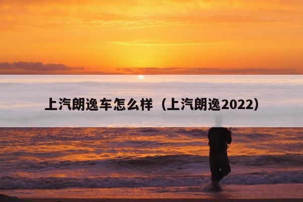 上汽朗逸车怎么样（上汽朗逸2022）