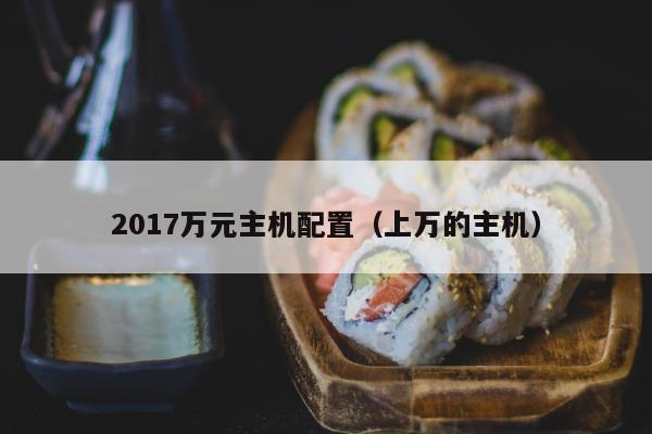 2017万元主机配置（上万的主机）