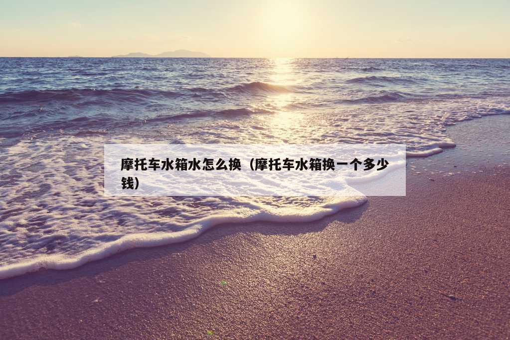 摩托车水箱水怎么换（摩托车水箱换一个多少钱）