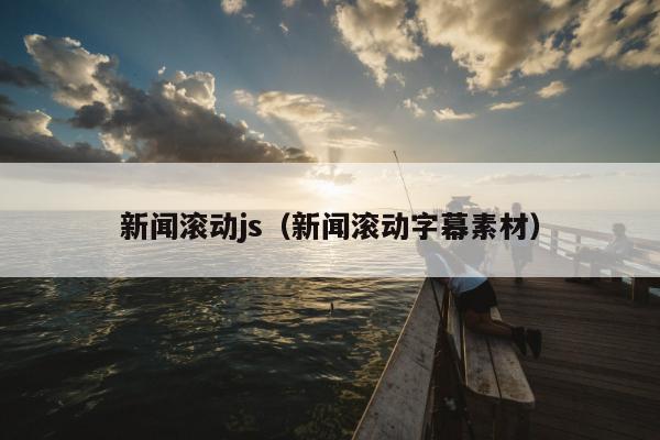 新闻滚动js（新闻滚动字幕素材）